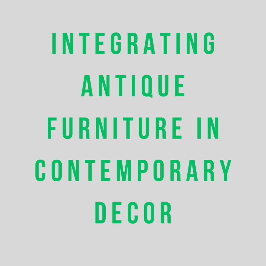 Elegance Meets Modernity: Integrating Antique Furniture in Contemporary Decor