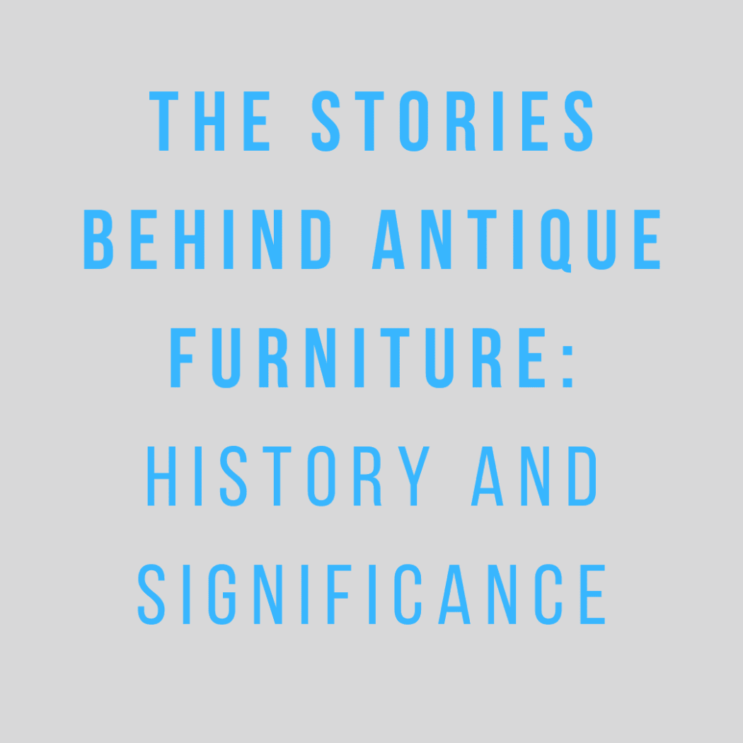 The Stories Behind Antique Furniture: History and Significance