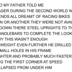 Text reading in all caps "many years ago my father told me / that as a teenager during the Second World War / him and his friends all dreamt of racing bikes / for one reason or another they were not available / they stripped down there steel uprights to the bare minimum / adding drop handlebars to complete the look / but for one guy this wasn't enough / to reduce the weight even further he drilled / hundreds of small holes in his frame / his bike was lighter and probably much faster / but when taking the first corner at speed / his bicycle collapsed from under him"