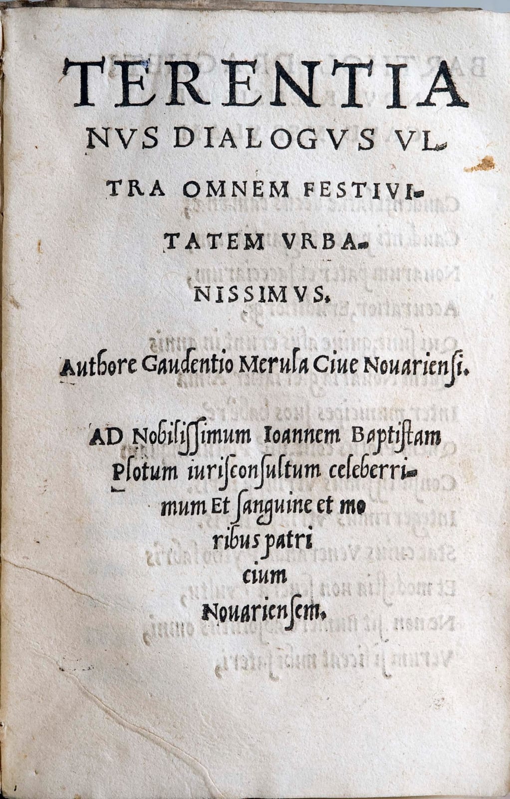 Gaudenzio Merula, Terentianus Dialogus Ultra Omnem Festivitatem Urbanissimus. Authore Gaudentio Merula Cive Novariensi. AD Nobilissimum Ioannem Baptistam Plotum iurisconsultum celeberrimum Et sanguine et moribus patricium Novariensem. (In fine) In Forolebetiorum typis committebat Betaceus Tortellium, 1543 (la data si ricava da una lettera del Merula a G.B. Piotto inserita nel testo e datata 31 maggio 1543 che si presume essere anche l’anno della stampa).