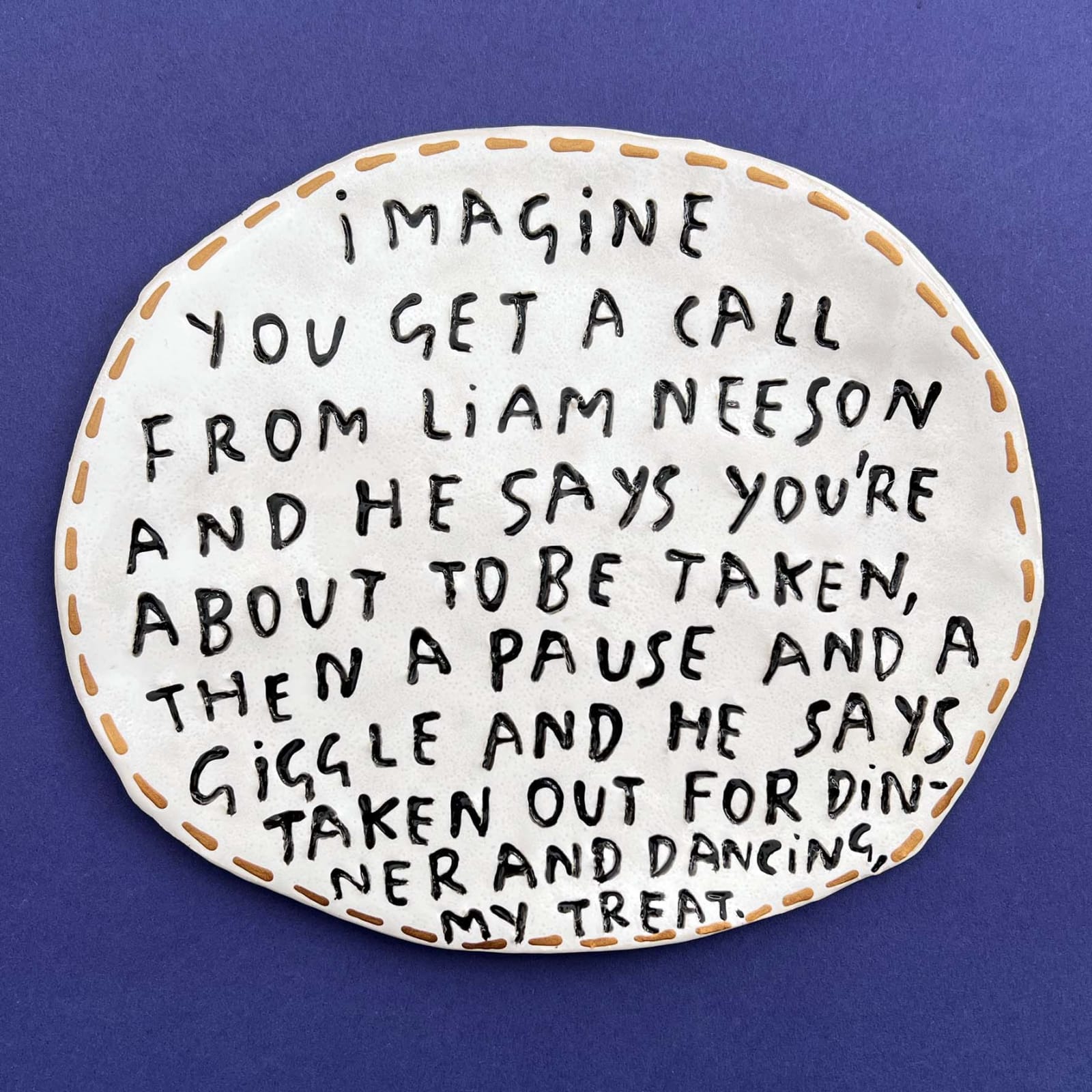 Dan Jamieson, Imagine you get a call from liam neeson and he says you're about to be taken, then a pause and a giggle and he says taken out for dinner and dancing, my treat (M)