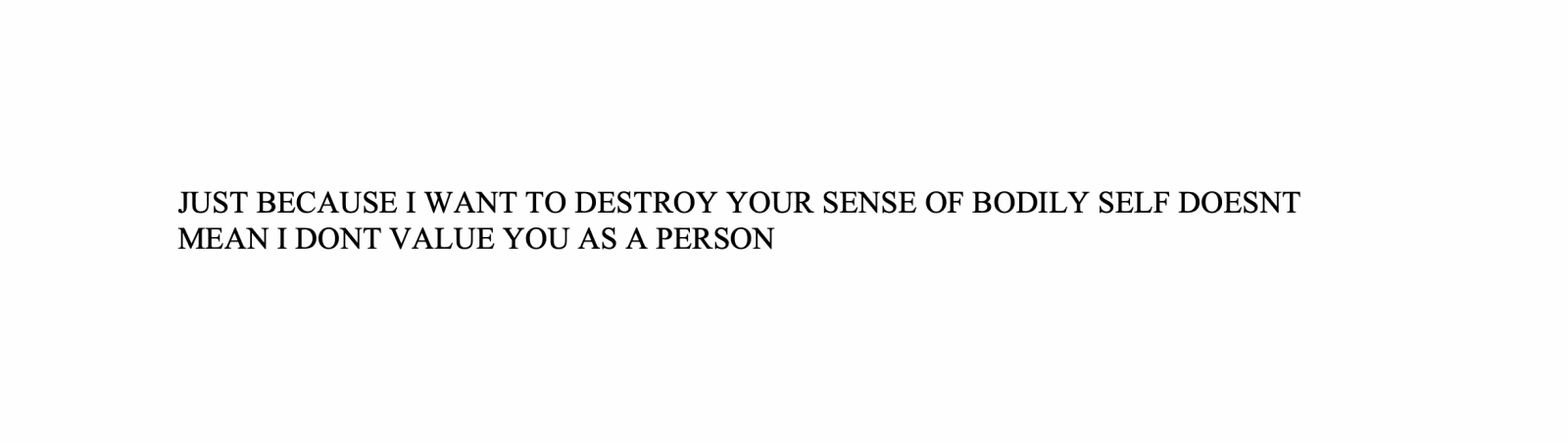 Mark Aguhar, JUST BECAUSE I WANT TO DESTROY YOUR SENSE OF BODILY SELF DOESNT MEAN I DONT VALUE YOU AS A PERSON, 2011