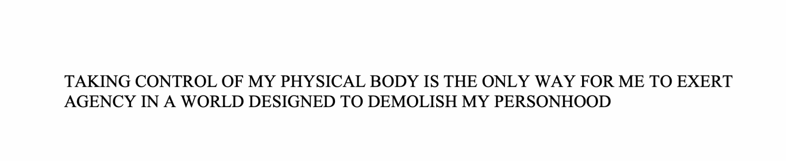 Mark Aguhar, TAKING CONTROL OF MY PHYSICAL BODY IS THE ONLY WAY FOR ME TO EXERT AGENCY IN A WORLD DESIGNED TO DEMOLISH MY PERSONHOOD, 2011