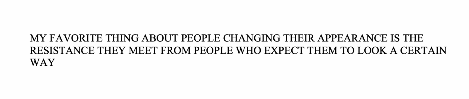 Mark Aguhar, MY FAVORITE THING ABOUT PEOPLE CHANGING THEIR APPEARANCE IS THE RESISTANCE THEY MEET FROM PEOPLE WHO EXPECT THEM TO LOOK A CERTAIN WAY, 2012