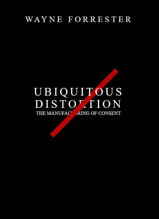 Wayne Forrester: UBIQUITOUS DISTORTION THE MANUFACTURING OF CONSENT - BOOK COMING SOON