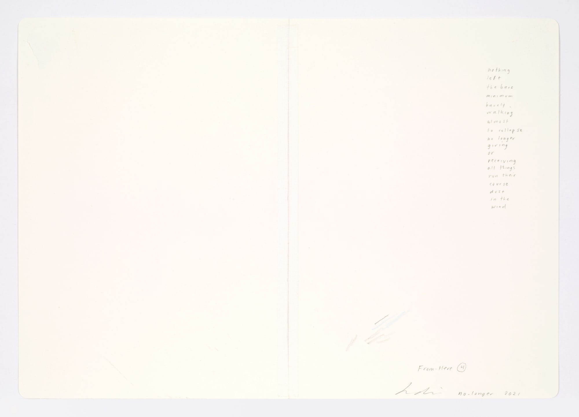 Jessica Dickinson no-longer (notebook drawing for From-Here #4) (verso), 2021 Colored pencil on paper with linen tape 11 3/4 x 16 in 29.8 x 40.6 cm nothing / left / the bare / minimum / barely / walking / almost / to collapse / no longer / giving / or receiving / all things / run their course / dust / in the / wind