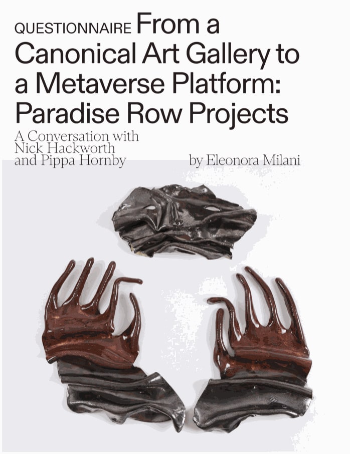 Flash Art From a Canonical Art Gallery to a Metaverse Platform: Paradise Row Projects, a conversation with Nick Hackworth and Pippa Hornby Eleonora Milani Winter 2021