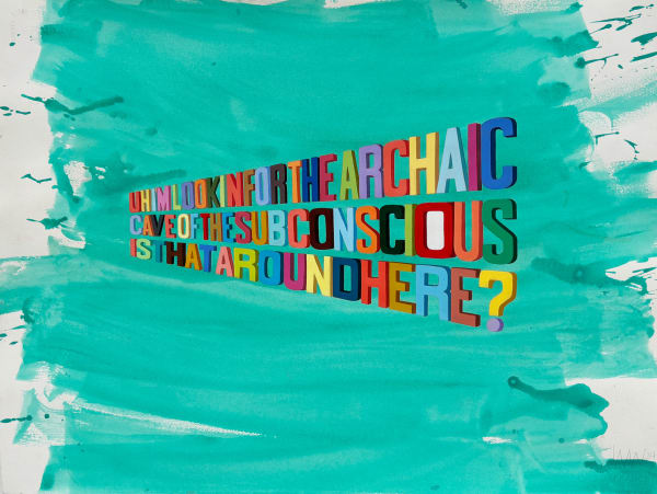 Painting with large streaky turquoise horizontal brush strokes throughout the paper in the background the words "UH I’M LOOKING FOR THE ARCHAIC CAVE OF THE SUBCONSCIOUS. IS THAT AROUND HERE?" in the center in various colors in the center