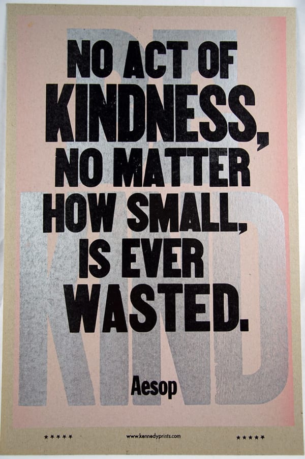 No act of kindness, no matter how small, is ever wasted. Print