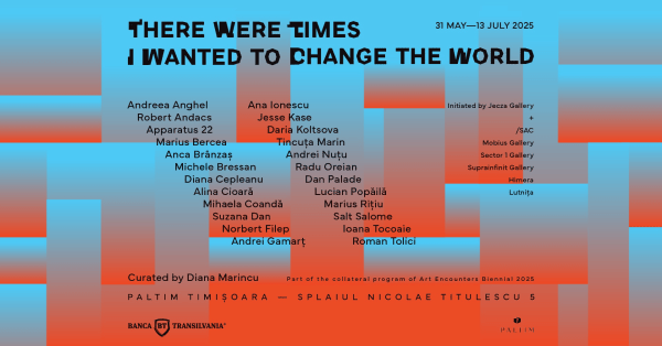 There were times I wanted to change the world a collaborative effort initiated by Jecza Gallery, joined by /SAC, Mobius, Sector 1, Suprainfinit, Himera and Lutnita | at Paltim Timișoara