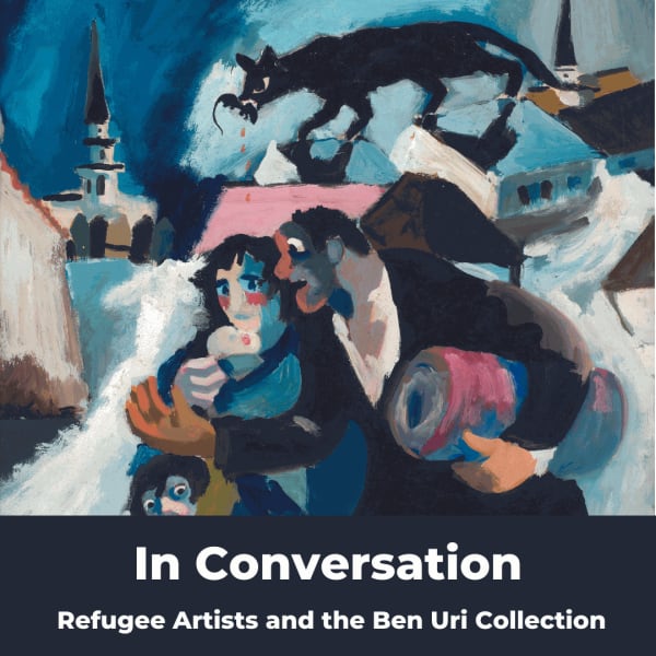 IN CONVERSATION: REFUGEE ARTISTS AND THE BEN URI COLLECTION