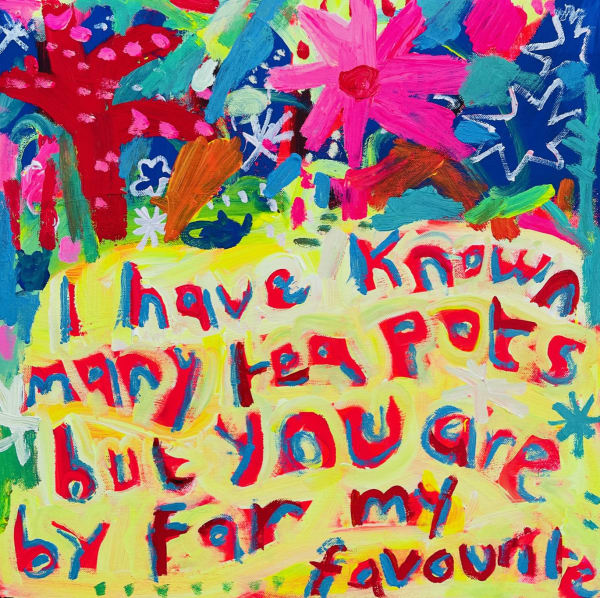 Emily Powell semi-abstract brightly coloured oil on canvas painting of flowers and text saying 'I have known many tea pots but you are by far my favourite'.