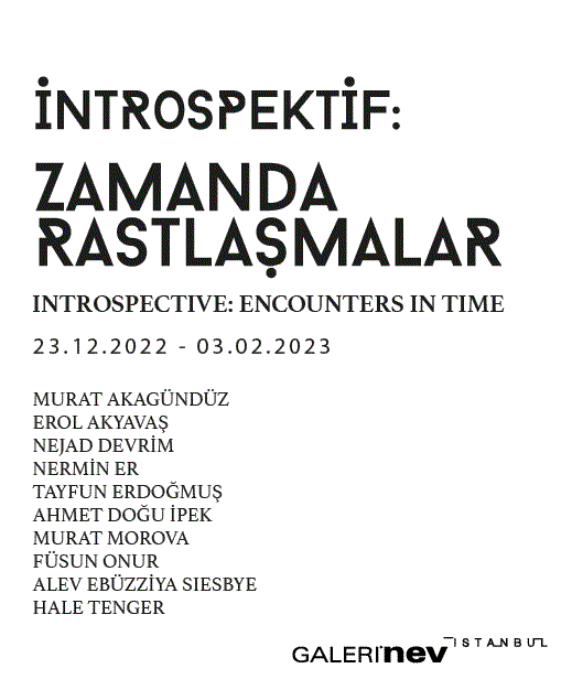 INTROSPECTIVE: ENCOUNTERS IN TIME, MURAT AKAGÜNDÜZ, EROL AKYAVAŞ, NEJAD DEVRİM, NERMİN ER, TAYFUN ERDOĞMUŞ, AHMET DOĞU İPEK, MURAT MOROVA, FÜSUN...