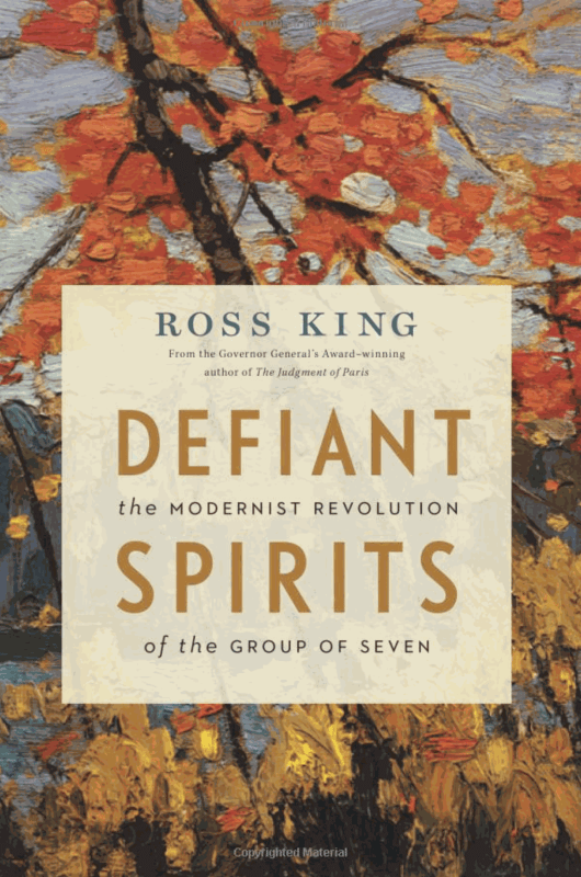 Defiant Spirits: The Modernist Revolution of the Group of Seven by Ross King