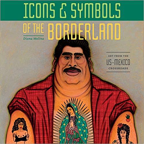 Icons & Symbols of the Borderland | Author and curator: Diana Molina, Celia Alvarez-Munoz, Richard 'Ricky' Armendariz and Cesar A....