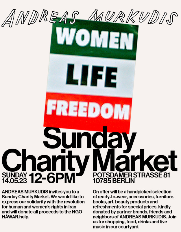 <b>Sunday Charity Market</b><br>Mercator Höfe<br>Potsdamer Straße 77-87<br>10785 Berlin<br>Sunday May 14, 2023, 12–6pm<br><br>Esther Schipper is pleased to partner with ANDREAS MURKUDIS and participate in a Sunday Charity Market in the Mercator Höfen (Potsdamer Strasse 77-87) to support the NGO <a href="https://www.hawar.help/">HÁWAR.help</a>. <br><br>						    All proceeds will be donated to HÁWAR.help to support their efforts in Iran and elsewhere. <br>    