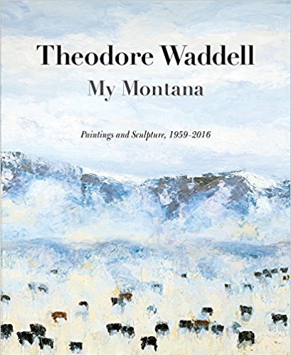 Theodore Waddell: My Montana, Paintings and Sculpture 1959-2016  by Rick Newby